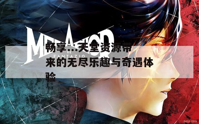 畅享...天堂资源带来的无尽乐趣与奇遇体验