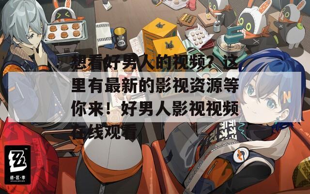 想看好男人的视频？这里有最新的影视资源等你来！好男人影视视频在线观看