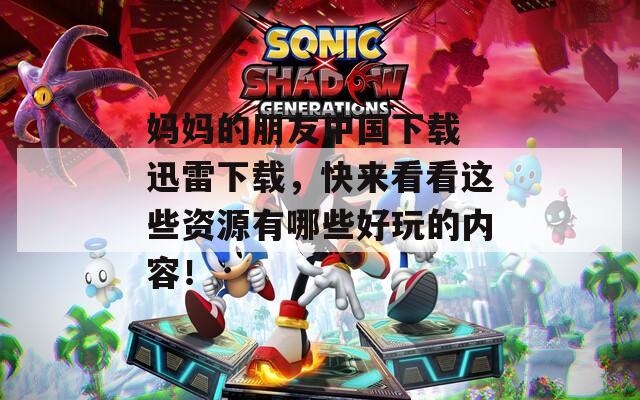 妈妈的朋友中国下载 迅雷下载，快来看看这些资源有哪些好玩的内容！