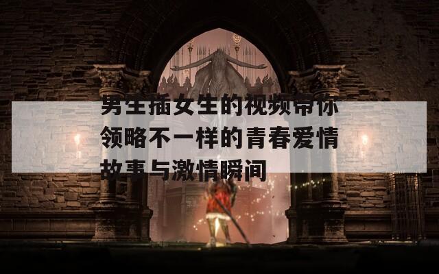 男生插女生的视频带你领略不一样的青春爱情故事与激情瞬间