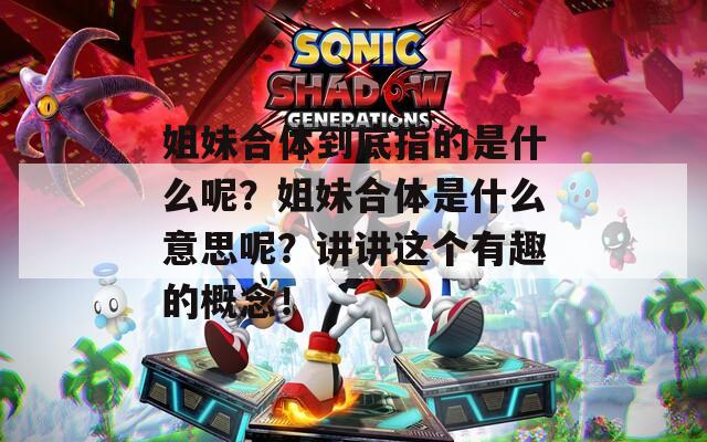 姐妹合体到底指的是什么呢？姐妹合体是什么意思呢？讲讲这个有趣的概念！