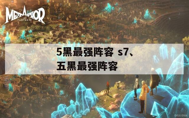 5黑最强阵容 s7、五黑最强阵容