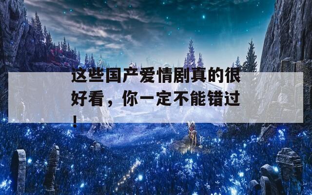 这些国产爱情剧真的很好看，你一定不能错过！