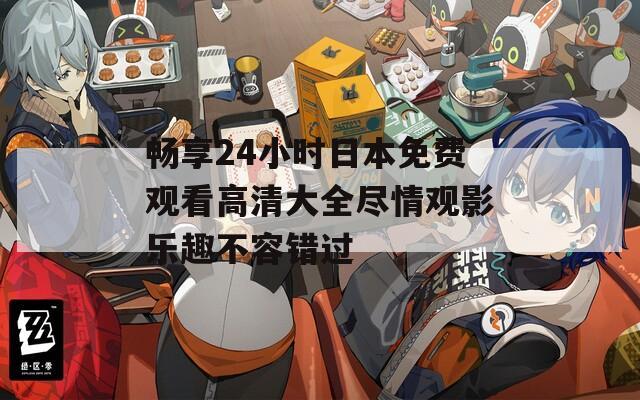 畅享24小时日本免费观看高清大全尽情观影乐趣不容错过