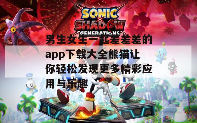 男生女生一起差差差的app下载大全熊猫让你轻松发现更多精彩应用与乐趣
