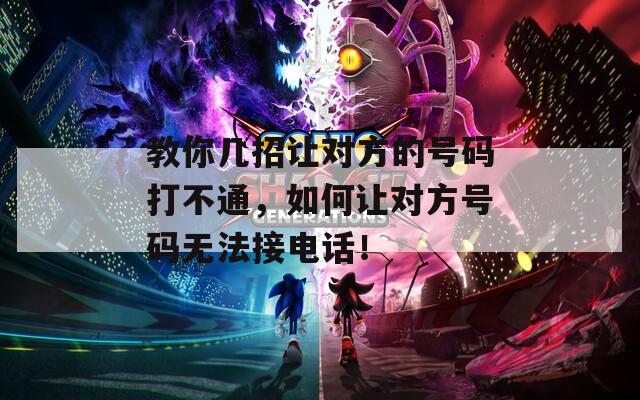 教你几招让对方的号码打不通，如何让对方号码无法接电话！