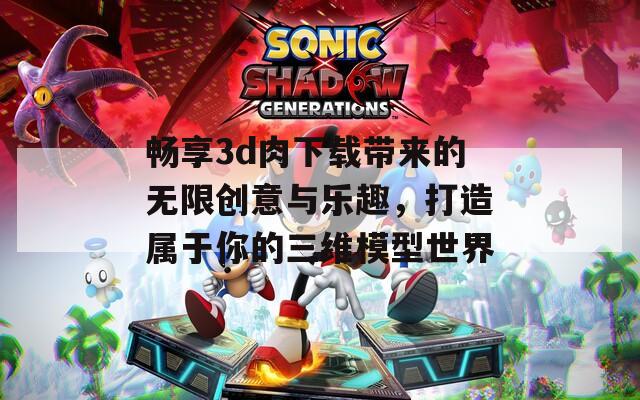 畅享3d肉下载带来的无限创意与乐趣，打造属于你的三维模型世界