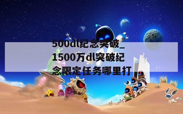 500dl纪念突破_1500万dl突破纪念限定任务哪里打