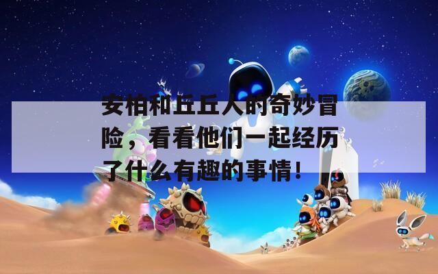 安柏和丘丘人的奇妙冒险，看看他们一起经历了什么有趣的事情！