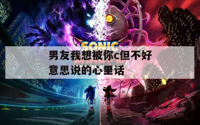 男友我想被你c但不好意思说的心里话