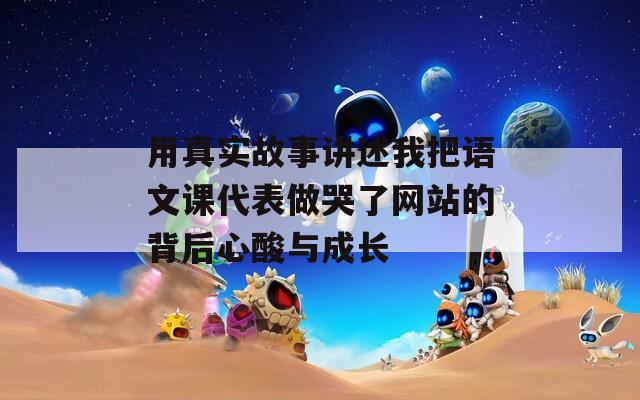 用真实故事讲述我把语文课代表做哭了网站的背后心酸与成长
