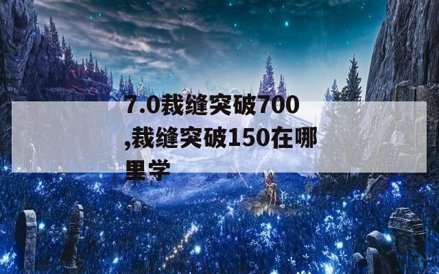 7.0裁缝突破700,裁缝突破150在哪里学