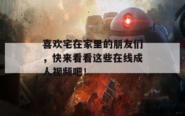 喜欢宅在家里的朋友们，快来看看这些在线成人视频吧！