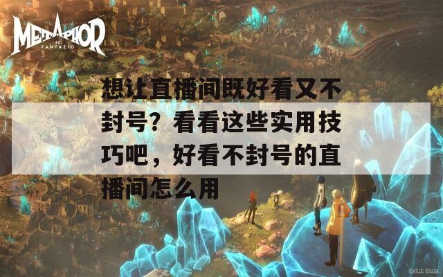 想让直播间既好看又不封号？看看这些实用技巧吧，好看不封号的直播间怎么用