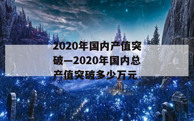 2020年国内产值突破—2020年国内总产值突破多少万元