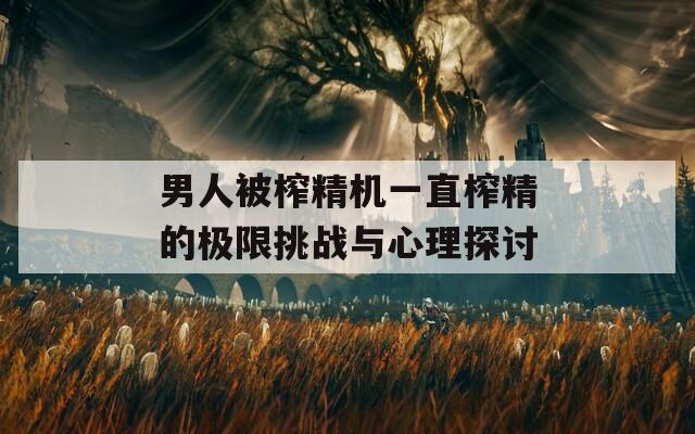 男人被榨精机一直榨精的极限挑战与心理探讨