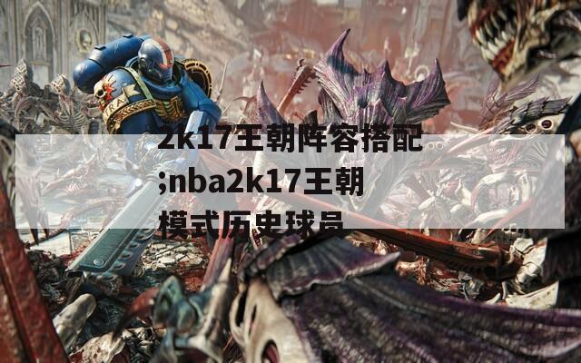 2k17王朝阵容搭配;nba2k17王朝模式历史球员