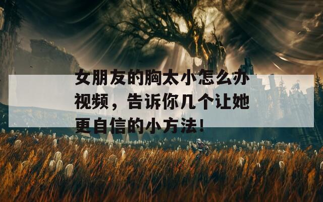女朋友的胸太小怎么办视频，告诉你几个让她更自信的小方法！