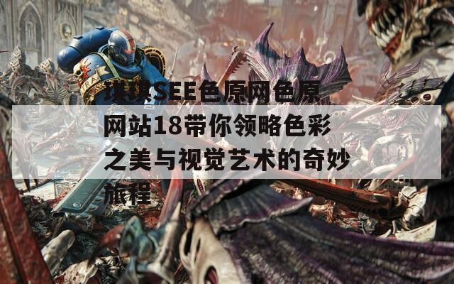 琪琪SEE色原网色原网站18带你领略色彩之美与视觉艺术的奇妙旅程