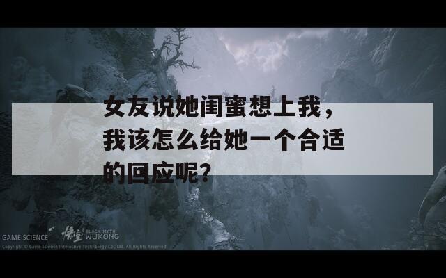 女友说她闺蜜想上我，我该怎么给她一个合适的回应呢？