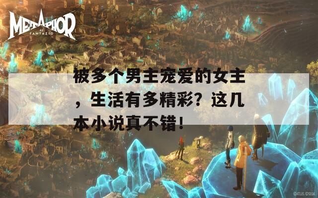 被多个男主宠爱的女主，生活有多精彩？这几本小说真不错！