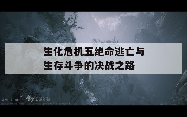 生化危机五绝命逃亡与生存斗争的决战之路