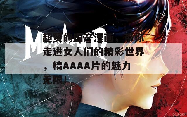 超赞的国产漫画，带你走进女人们的精彩世界，精AAAA片的魅力无限！