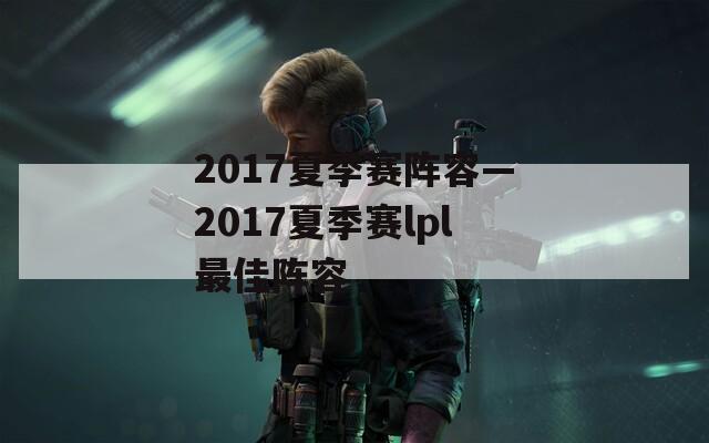 2017夏季赛阵容—2017夏季赛lpl最佳阵容