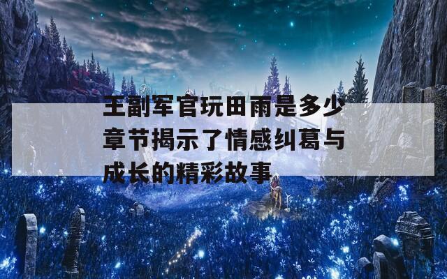 王副军官玩田雨是多少章节揭示了情感纠葛与成长的精彩故事