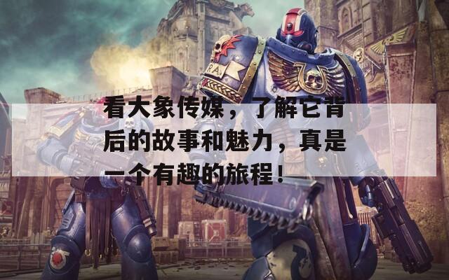 看大象传媒，了解它背后的故事和魅力，真是一个有趣的旅程！
