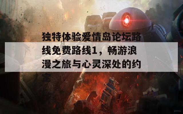 独特体验爱情岛论坛路线免费路线1，畅游浪漫之旅与心灵深处的约定