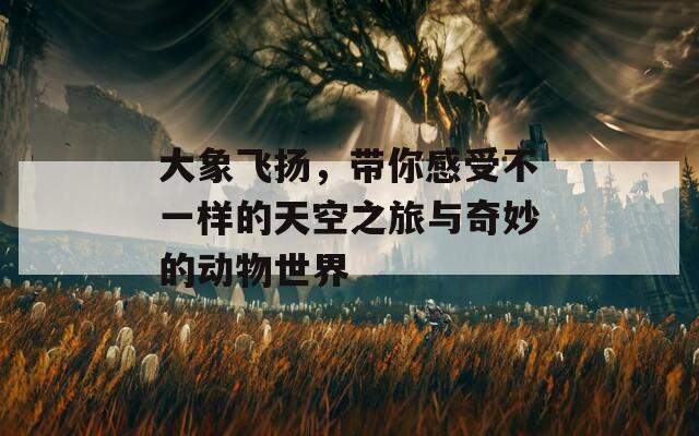 大象飞扬，带你感受不一样的天空之旅与奇妙的动物世界
