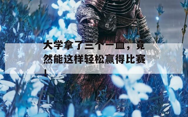 大学拿了三个一血，竟然能这样轻松赢得比赛！
