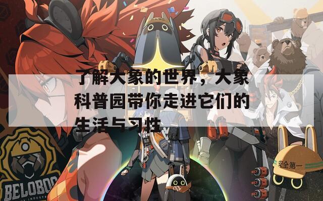 了解大象的世界，大象科普园带你走进它们的生活与习性