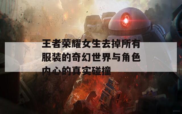 王者荣耀女生去掉所有服装的奇幻世界与角色内心的真实碰撞