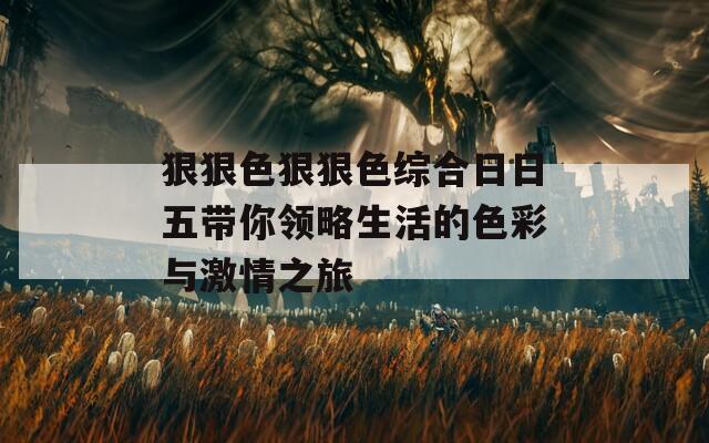 狠狠色狠狠色综合日日五带你领略生活的色彩与激情之旅