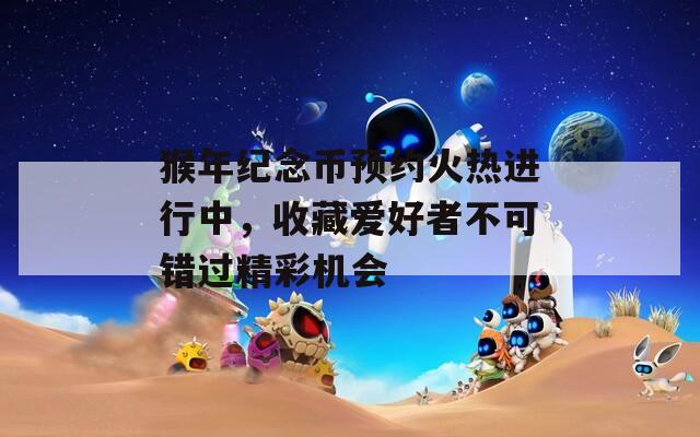 猴年纪念币预约火热进行中，收藏爱好者不可错过精彩机会