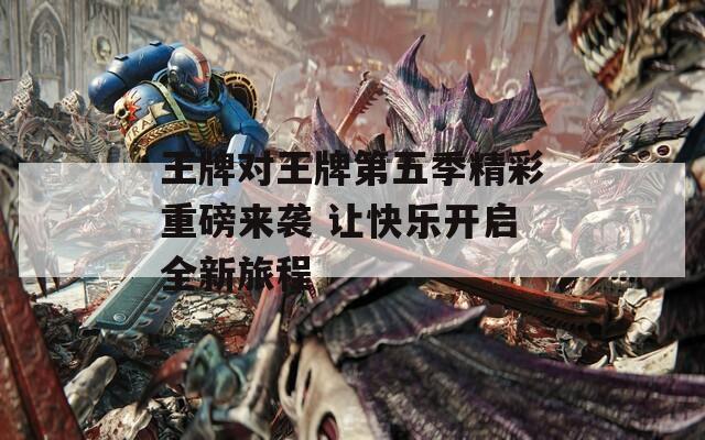 王牌对王牌第五季精彩重磅来袭 让快乐开启全新旅程