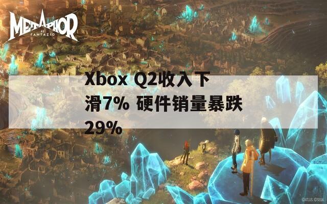 Xbox Q2收入下滑7% 硬件销量暴跌29%