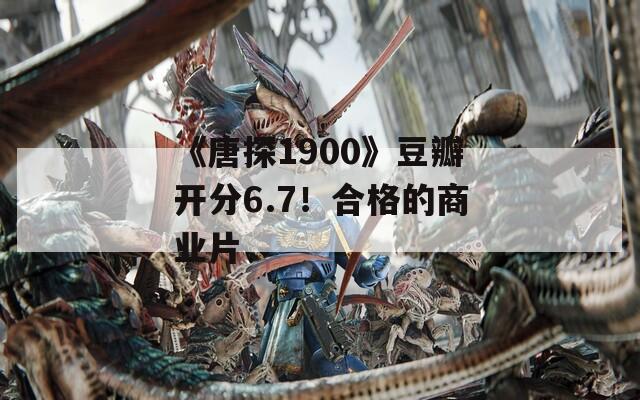 《唐探1900》豆瓣开分6.7！合格的商业片