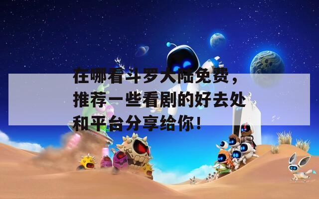 在哪看斗罗大陆免费，推荐一些看剧的好去处和平台分享给你！