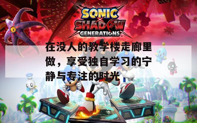 在没人的教学楼走廊里做，享受独自学习的宁静与专注的时光