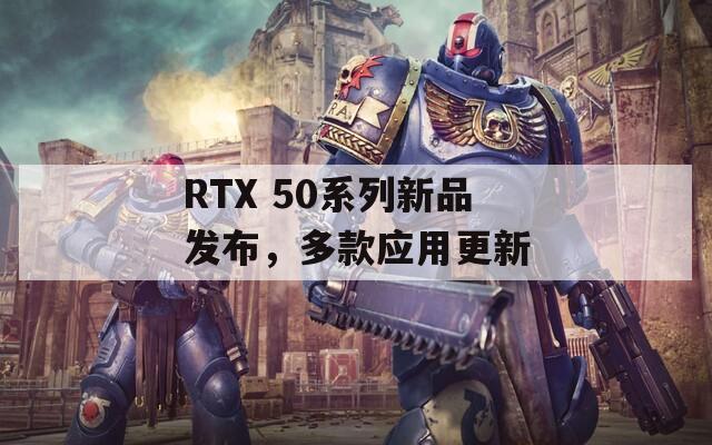 RTX 50系列新品发布，多款应用更新