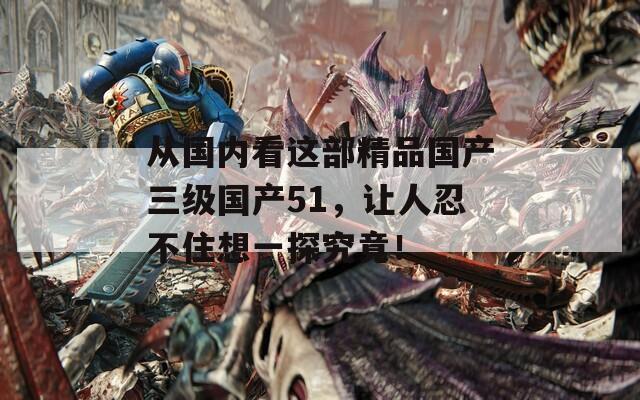 从国内看这部精品国产三级国产51，让人忍不住想一探究竟！