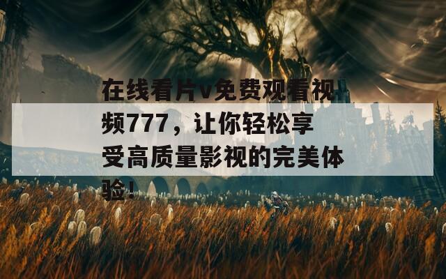 在线看片v免费观看视频777，让你轻松享受高质量影视的完美体验！
