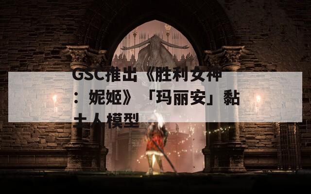 GSC推出《胜利女神：妮姬》「玛丽安」黏土人模型