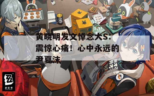 黄晓明发文悼念大S：震惊心痛！心中永远的尹夏沫