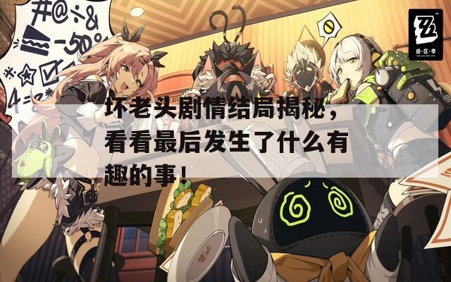 坏老头剧情结局揭秘，看看最后发生了什么有趣的事！