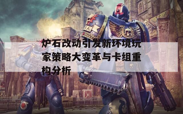 炉石改动引发新环境玩家策略大变革与卡组重构分析
