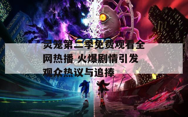 灵笼第二季免费观看全网热播 火爆剧情引发观众热议与追捧